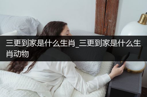 三更到家是什么生肖_三更到家是什么生肖动物